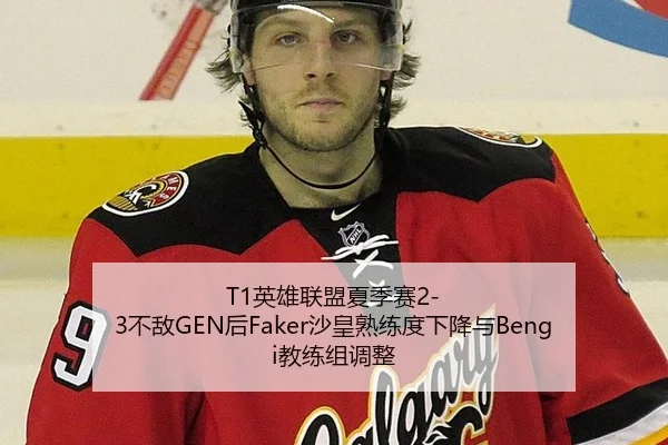 T1英雄联盟夏季赛2-3不敌GEN后Faker沙皇熟练度下降与Bengi教练组调整