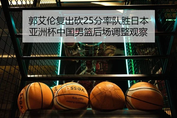 郭艾伦复出砍25分率队胜日本 亚洲杯中国男篮后场调整观察